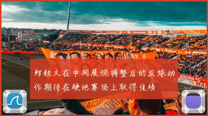 郑钦文在中网展现调整后的发球动作期待在硬地赛场上取得佳绩