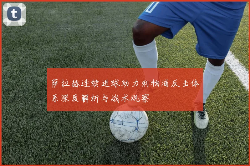 萨拉赫连续进球助力利物浦反击体系深度解析与战术观察