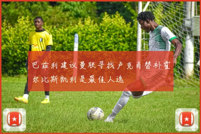巴兹利建议曼联寻找卢克肖替补霍尔比斯凯利是最佳人选