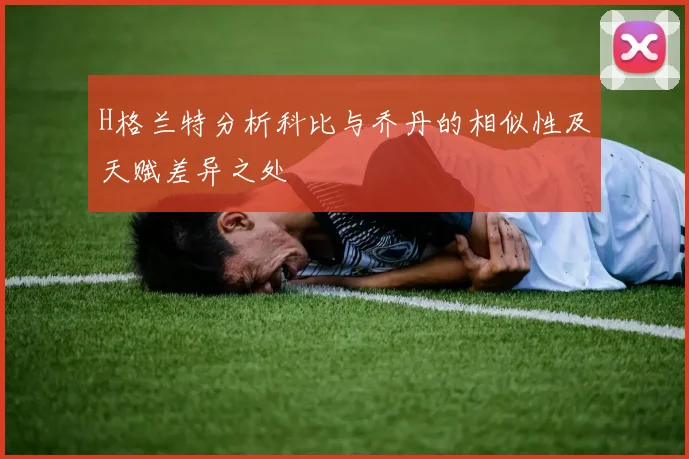 H格兰特分析科比与乔丹的相似性及天赋差异之处