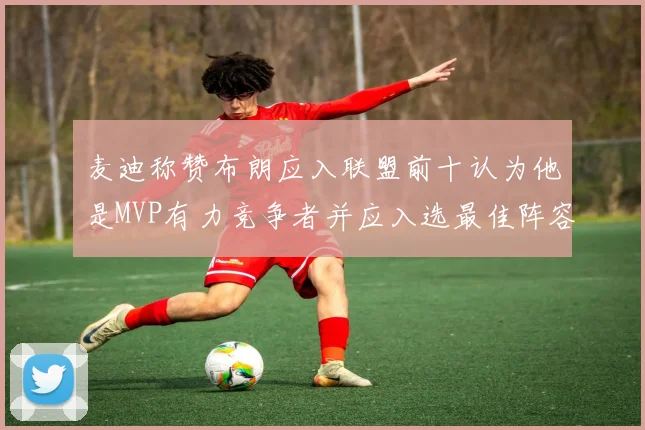 麦迪称赞布朗应入联盟前十认为他是MVP有力竞争者并应入选最佳阵容