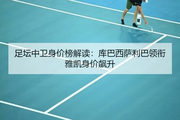 足坛中卫身价榜解读:库巴西萨利巴领衔雅凯身价飙升